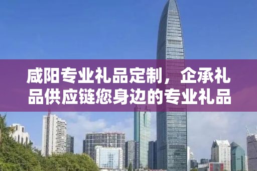 咸阳专业礼品定制，企承礼品供应链您身边的专业礼品定制公司