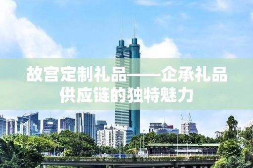 故宫定制礼品——企承礼品供应链的独特魅力