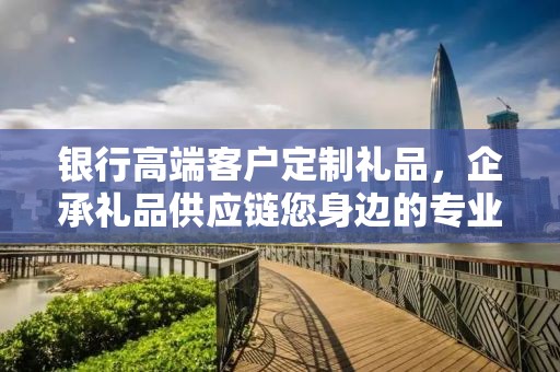 银行高端客户定制礼品，企承礼品供应链您身边的专业礼品定制公司