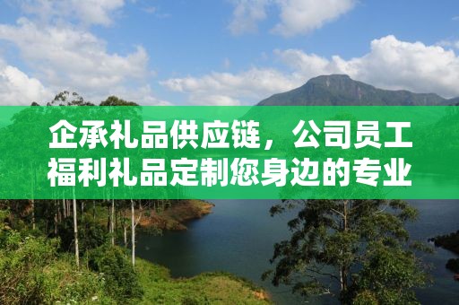企承礼品供应链，公司员工福利礼品定制您身边的专业礼品定制公司